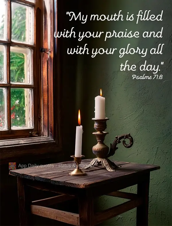 "My mouth is filled with your praise and with your glory all the day." Psalms 71:8