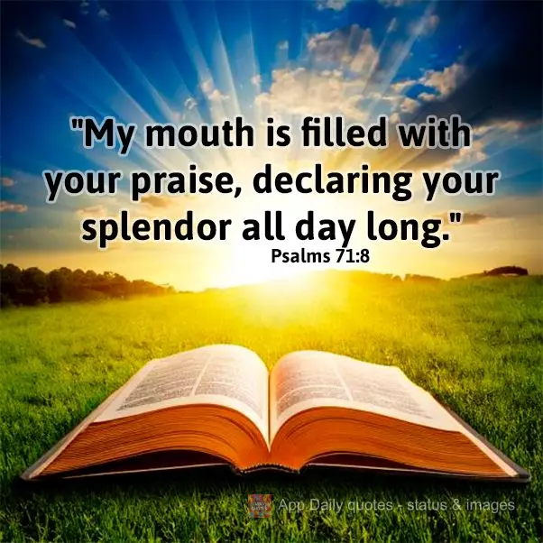 "My mouth is filled with your praise, declaring your splendor all day long."  Psalms 71:8