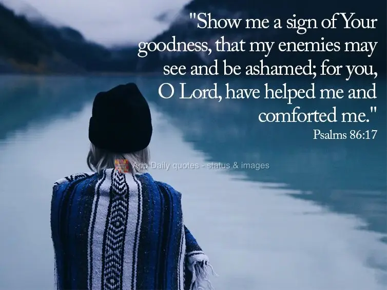 "Show me a sign of Your goodness, that my enemies may see and be ashamed; for you, O Lord, have helped me and comforted me." Psalm 86:17
