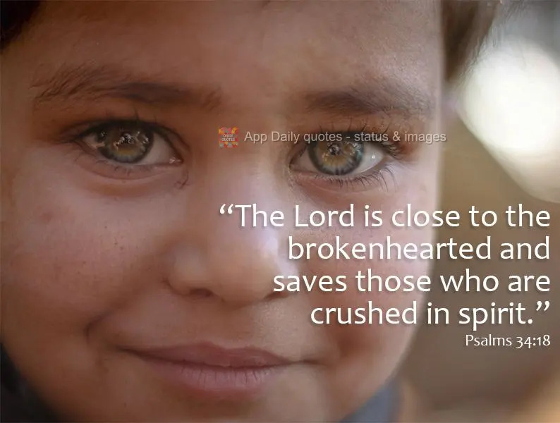 "The Lord is close to the brokenhearted and saves those who are crushed in spirit." Psalm 34:18