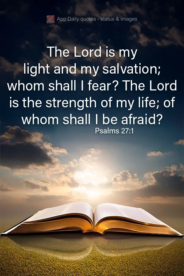 The Lord is my light and my salvation; whom shall I fear? The Lord is the strength of my life; of whom shall I be afraid? Psalms 27:1