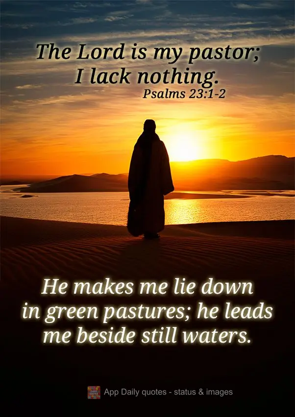 The Lord is my pastor; I lack nothing. He makes me lie down in green pastures; he leads me beside still waters. Psalms 23:1-2