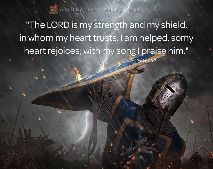 "The Lord is my strength and my shield, in whom my heart trusts, and from Him, I receive help. My heart rejoices; with my song I praise Him." Psalm 28:7...