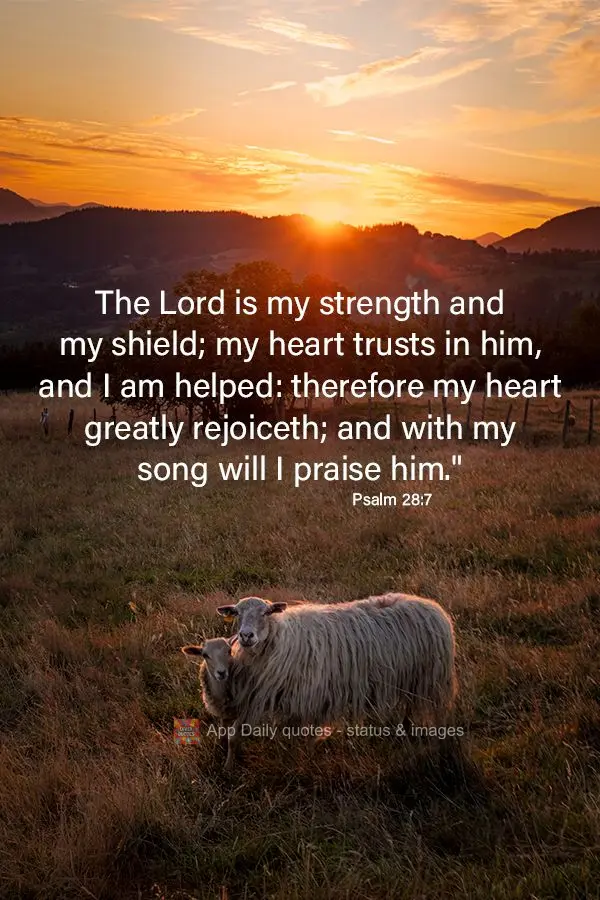 The Lord is my strength and my shield; my heart trusts in him, and I am helped: therefore my heart greatly rejoiceth; and with my song will I praise him....