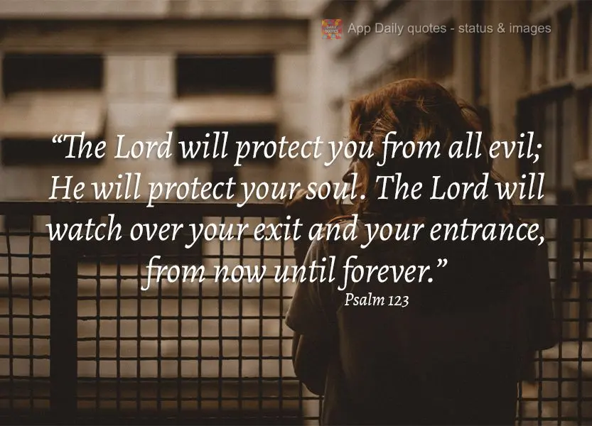 "The Lord will protect you from all evil; He will protect your soul. The Lord will watch over your exit and your entrance, from now until forever." Psalm...