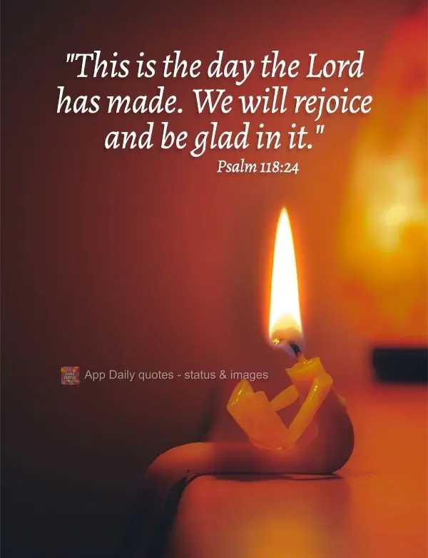 "This is the day the Lord has made. We will rejoice and be glad in it." Psalm 118:24