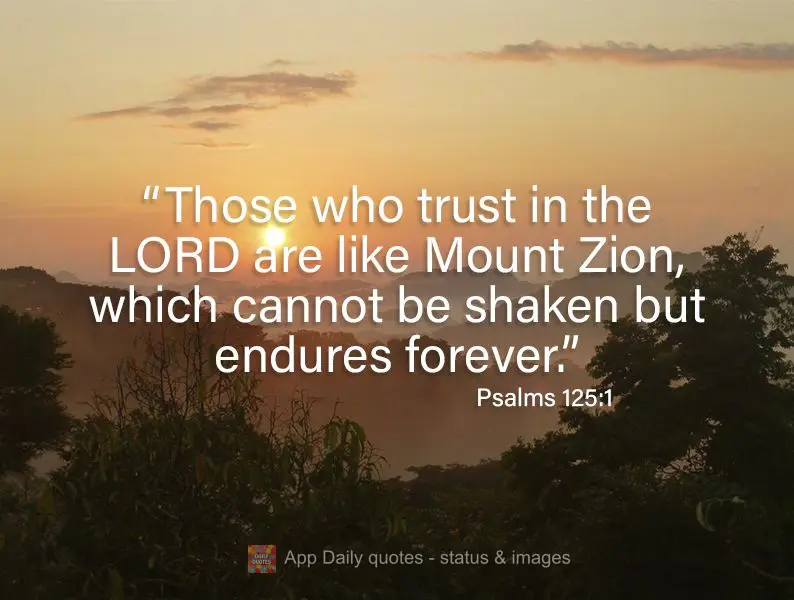 "Those who trust in the LORD are like Mount Zion, which cannot be shaken but endures forever." Psalm 125:1