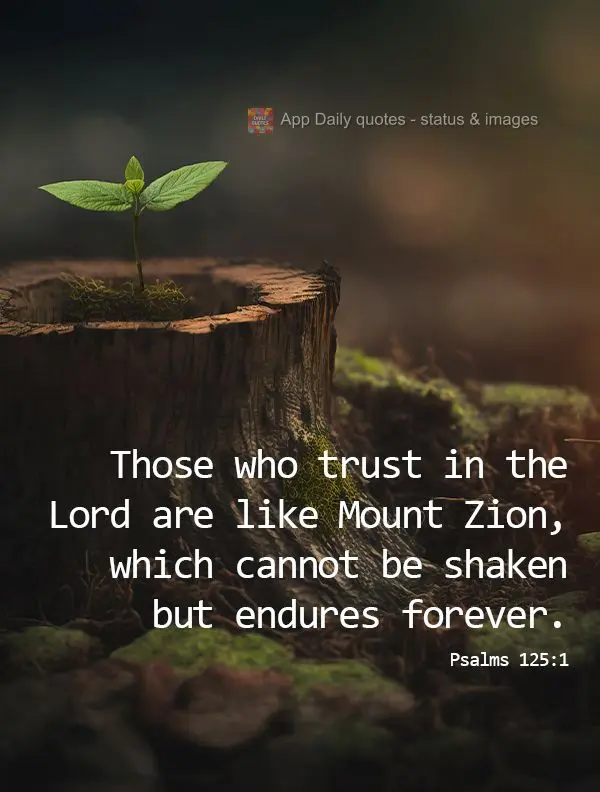 Those who trust in the Lord are like Mount Zion, which cannot be shaken but endures forever. Psalms 125:1