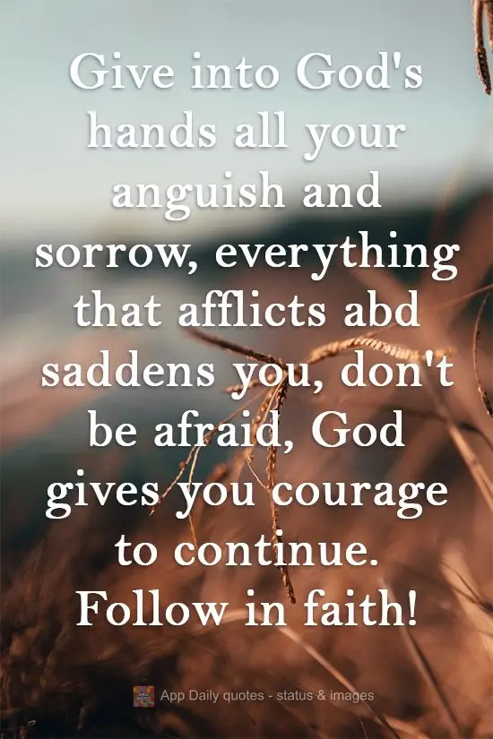 Put all your anguish and sorrow in God's hands, everything that afflicts and saddens you. Don't be afraid, God gives you the courage to continue. Keep go...