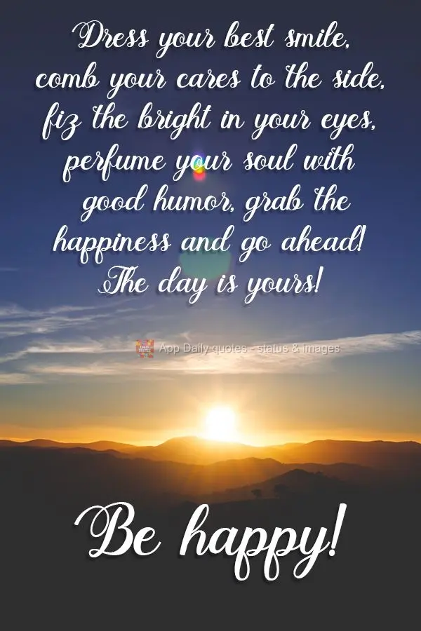 Put on your best smile, comb your worries over to the side, adjust the brightness in your eyes, spray your soul with the perfume of a good mood, grab the...