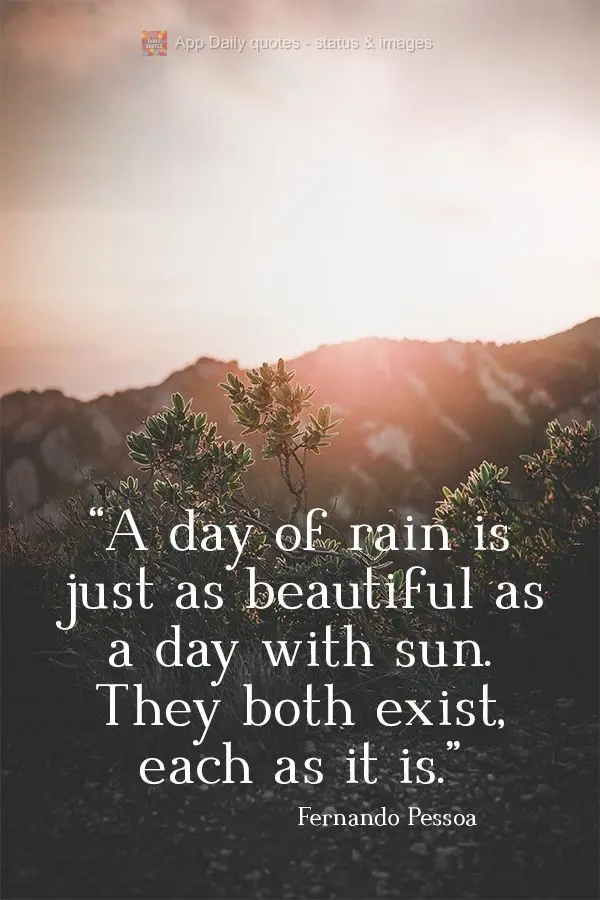 "A day of rain is just as beautiful as a day with sun. They both exist, each as it is."  Fernando Pessoa