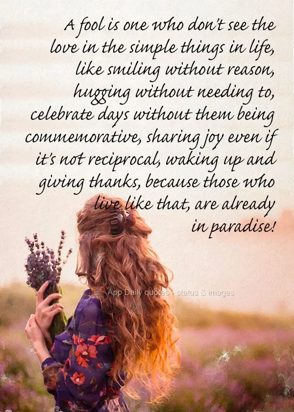 A fool is someone who don't see the love in the simple things in life, like smiling without reason, hugging without needing to, celebrating days without ...