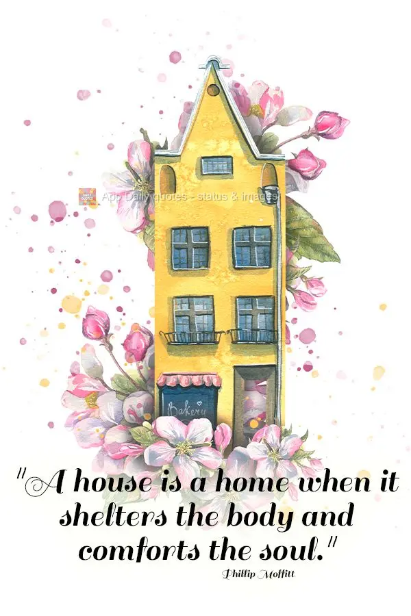 "A house is a home when it shelters the body and comforts the soul." Phillip Moffitt