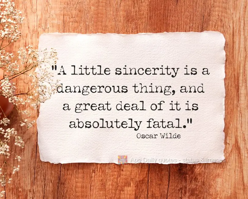 “A little sincerity is a dangerous thing, and a great deal of it is absolutely fatal."  Oscar Wilde