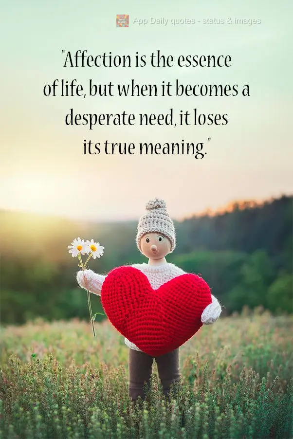"Affection is the essence of life, but when it becomes a desperate need, it loses its true meaning."