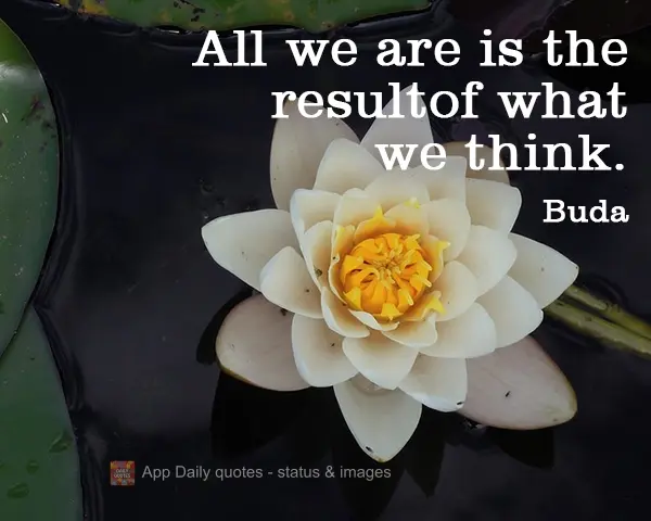 All we are is the result of what we think. Buddha