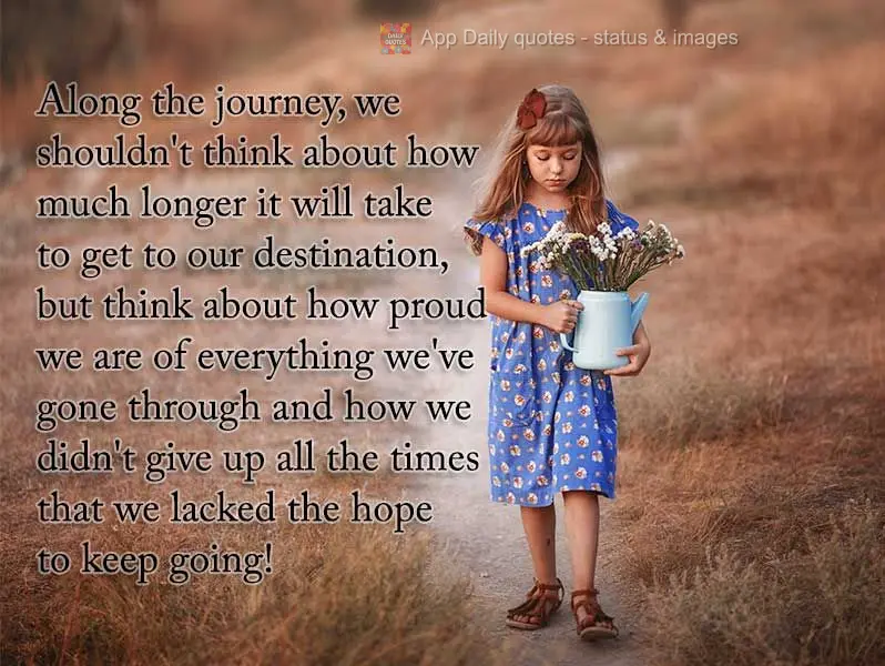 Along our journey, we shouldn't think about how much longer it will take to get to our destination, but think about how proud we are of everything we've ...