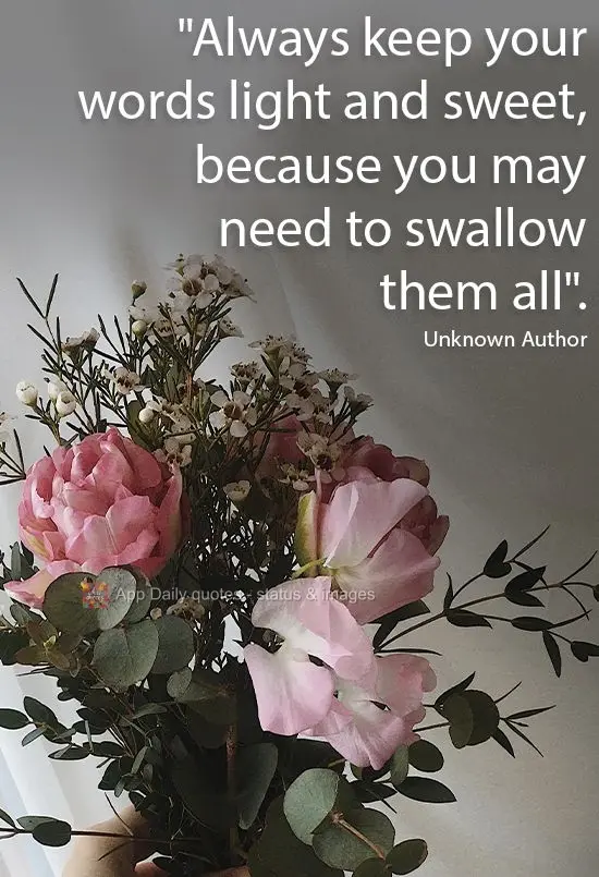 "Always keep your words light and sweet, because you may need to swallow them all." Unknown Author
