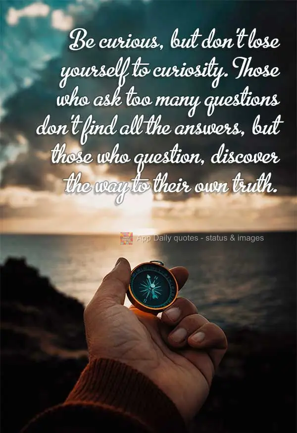 Be curious, but don't lose yourself to curiosity. Those who ask too many questions don't find all the answers, but those who question, discover the way t...