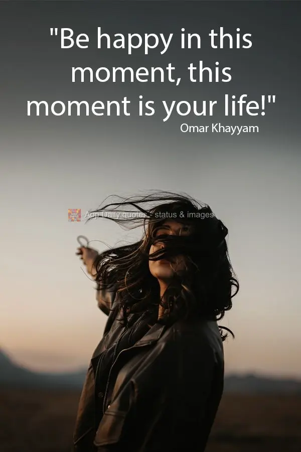 "Be happy in this moment, this moment is your life!" Omar Khayyam