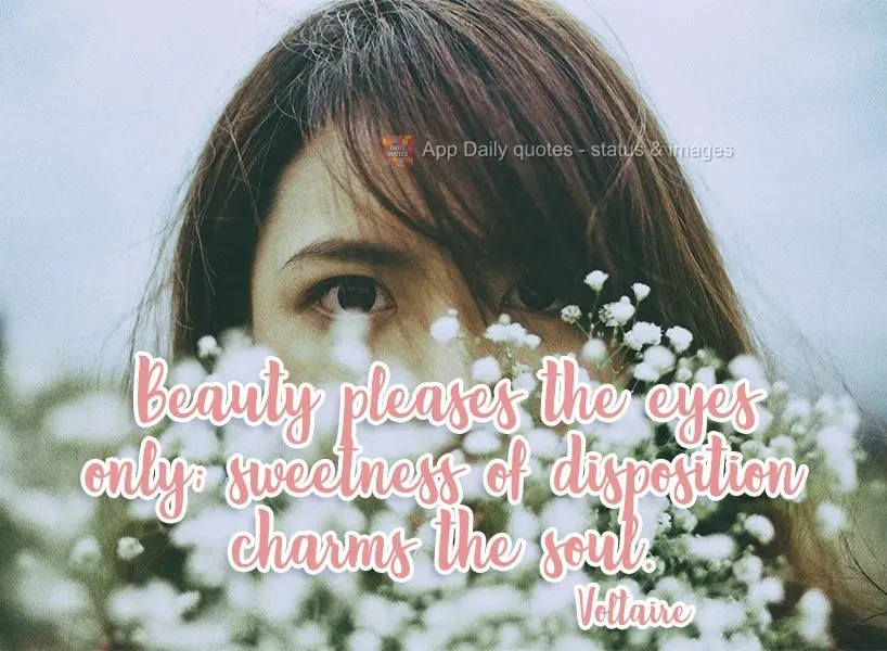 Beauty pleases the eyes only; sweetness of disposition charms the soul. Voltaire