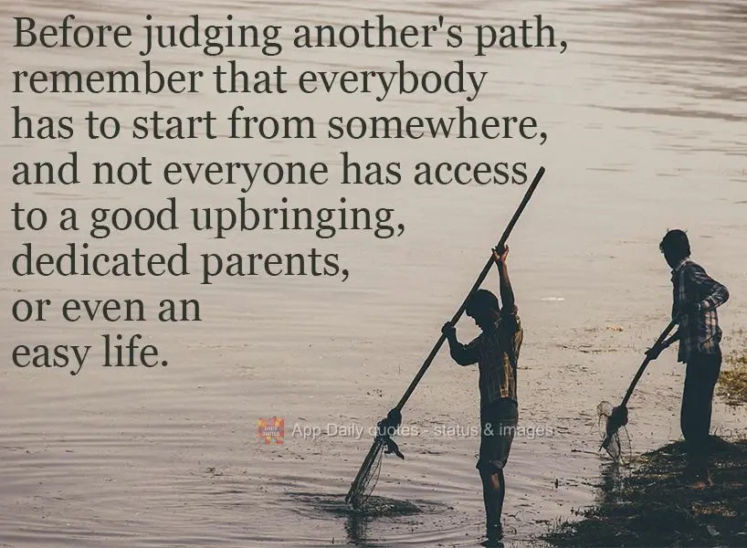 Before judging another's path, remember that everybody has to start from somewhere, and not everyone has access to a good upbringing, dedicated parents, ...