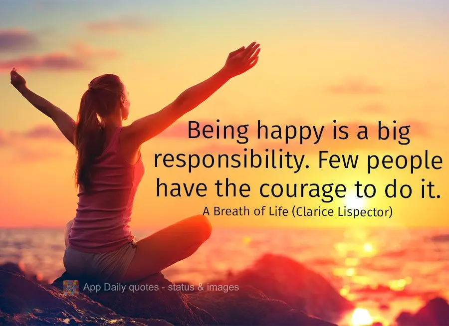 Being happy is a big responsibility. Few people have the courage to do it. A Breath of Life (Clarice Lispector)