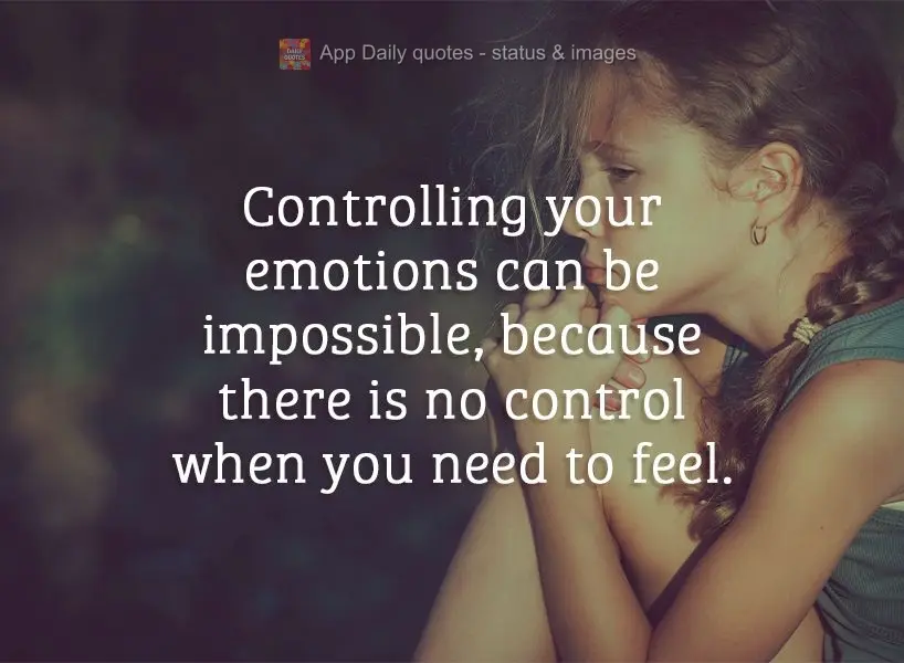 Controlling your emotions can be impossible, because there is no control when you need to feel.
