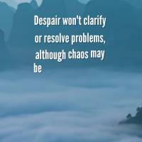 Despair won't clarify or resolve problems, although chaos may be present, whatever must be done, may it be done to bring peace into your life.
