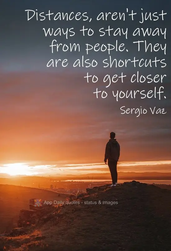 Distances aren't just ways to be far away from people. They are also shortcuts to get closer to yourself.  Sergio Vaz