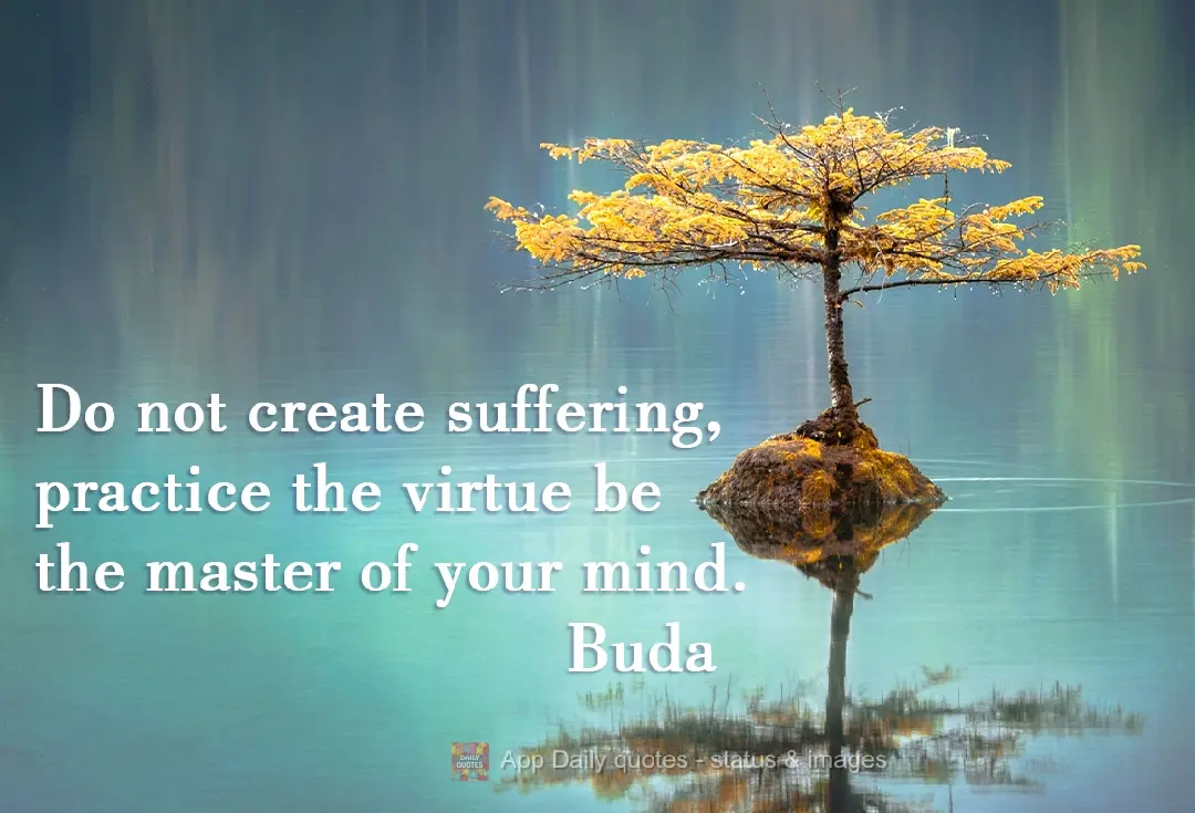 Do not create suffering, practice virtue, be the master of your mind. Buddha