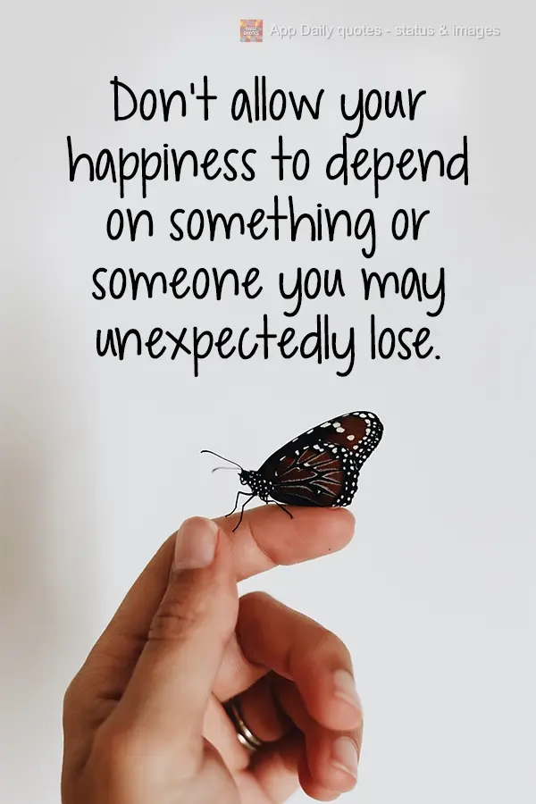 Don't allow your happiness to depend on something or someone you may unexpectedly lose.