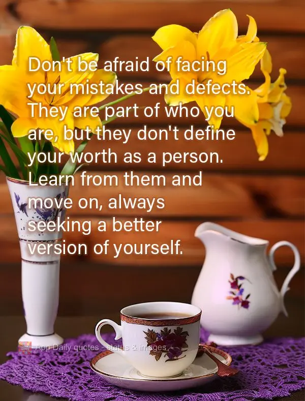 Don't be afraid of facing your mistakes and defects. They are part of who you are, but they don't define your worth as a person. Learn from them and move...