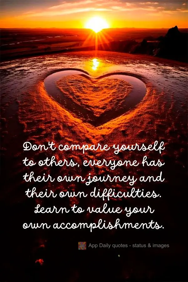 Don't compare yourself to others, everyone has their own journey and their own difficulties. Learn to value your own accomplishments.