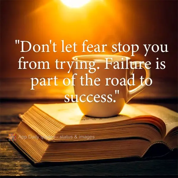 "Don't let fear stop you from trying. Failure is part of the road to success."