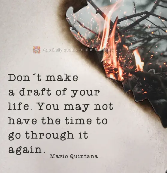 Don't make your life a first draft. You may not have the time to clean it up. Mario Quintana