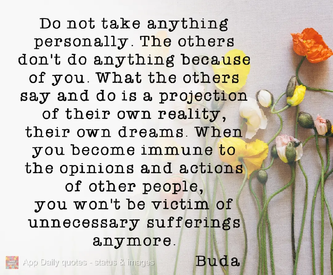 Don't take anything personally. Other people don't do anything because of you. What others say and do is a projection of their own reality, of their own ...
