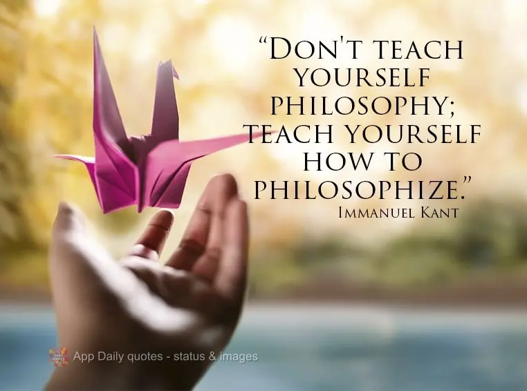 "Don't teach yourself philosophy; teach yourself how to philosophize."  Immanuel Kant