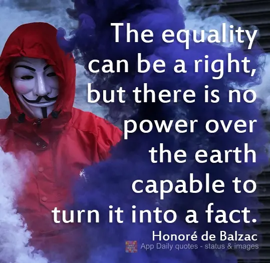 Equality can be a right, but there is no power on earth capable of turning into a fact. Honoré de Balzac