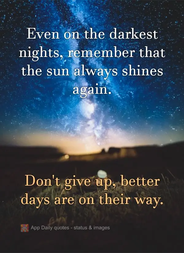 Even on the darkest nights, remember that the sun always shines again. Don't give up, better days are on their way.
