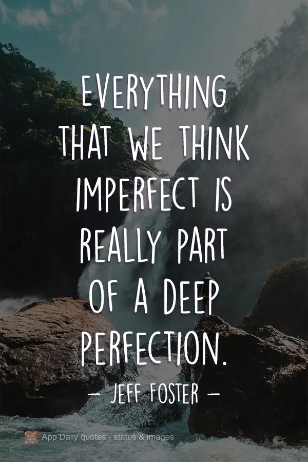 Everything that we think imperfect is really part of a deep perfection.