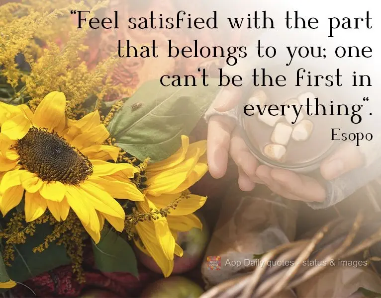 "Feel satisfied with the place where you belong; you can't be first in everything". Aesop