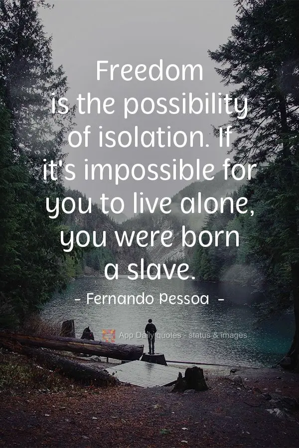 Freedom is the possibility of isolation. If it's impossible for you to live alone, you were born a slave.  Fernando Pessoa