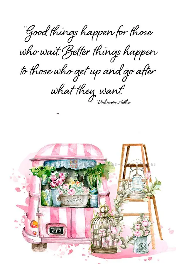 "Good things happen for those who wait. Better things happen to those who get up and go after what they want." Unknown Author