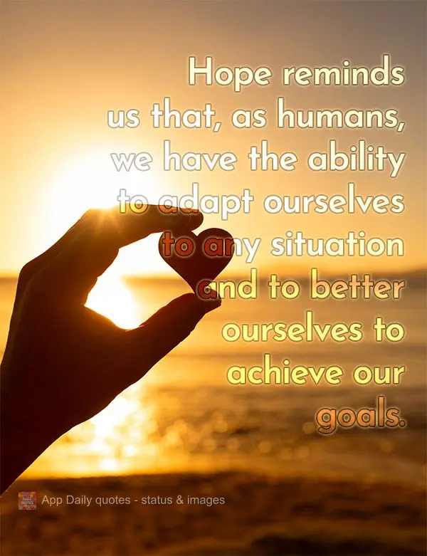 Hope reminds us that, as humans, we have the ability to adapt ourselves to any situation and to better ourselves to achieve our goals.