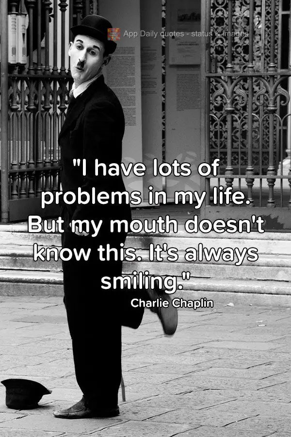 "I have lots of problems in my life. But my mouth doesn't know this. It's always smiling." Charlie Chaplin