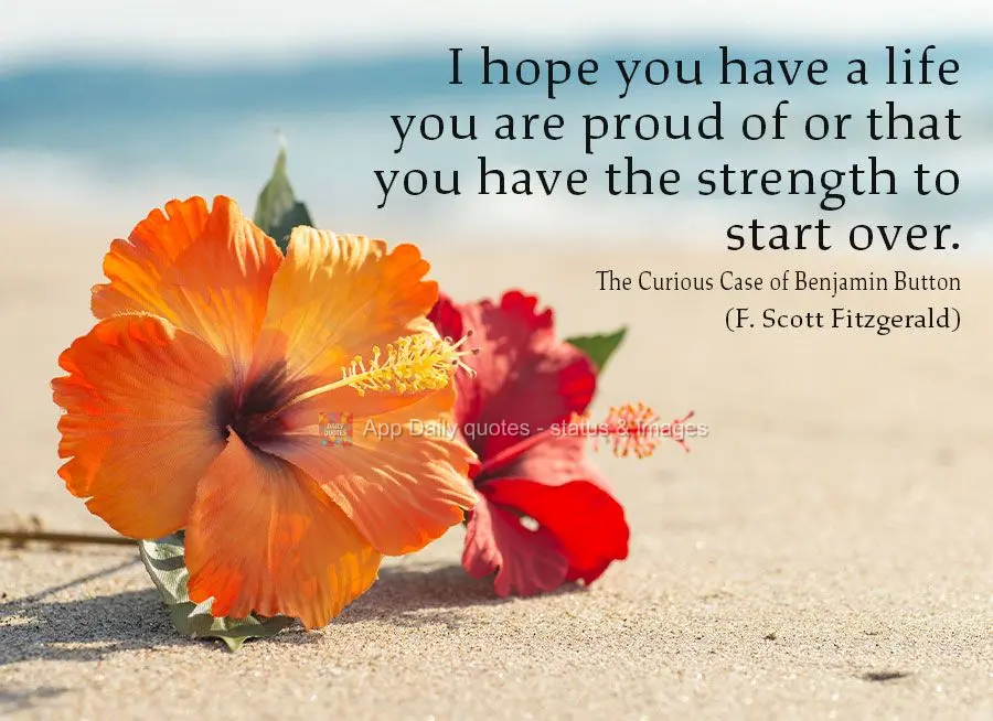 I hope you have a life you are proud of, or that you at lest have the strength to start over. (The Curious Case of Benjamin Button)  F. Scott Fitzgerald...