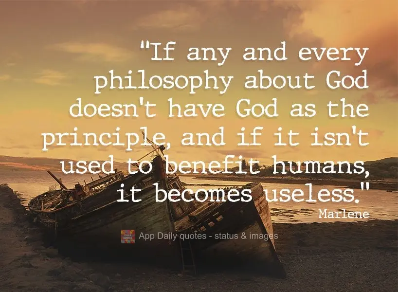 "If any and every philosophy about God doesn't have God as the principle, and if it isn't used to benefit humans, it becomes useless." Marlene