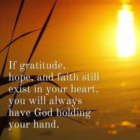 If gratitude, hope, and faith still exist in your heart, you will always have God holding your hand.