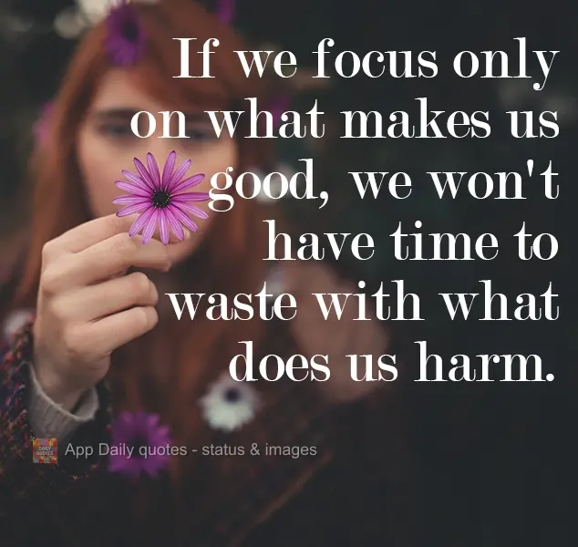 If we focus only on what is good for us, we won't have time to waste on what does us harm.